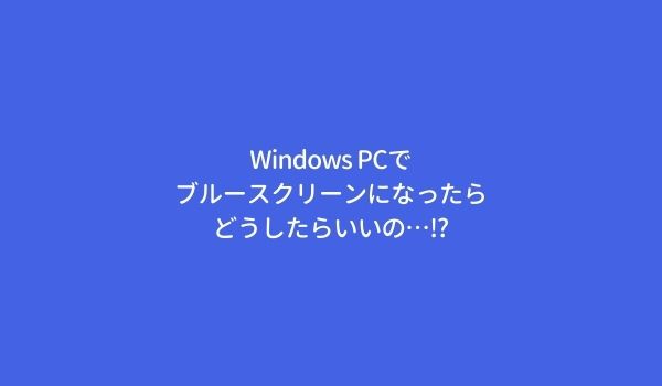 WindowsPCでブルースクリーンになったらどうしたらいいの…!?